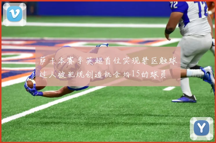 萨卡本赛季英超首位实现禁区触球过人被犯规创造机会均15的球员