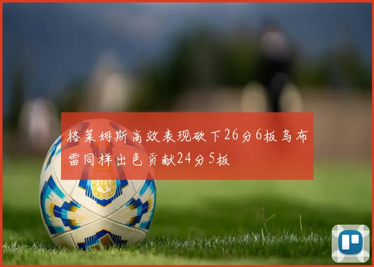格莱姆斯高效表现砍下26分6板乌布雷同样出色贡献24分5板