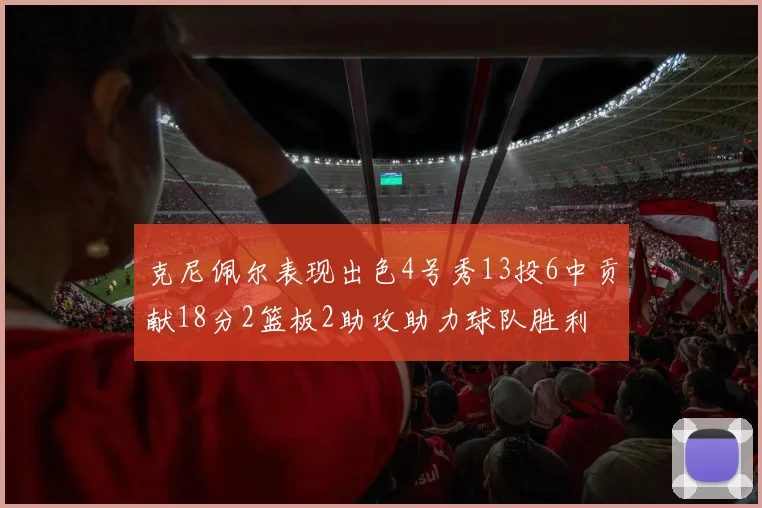 克尼佩尔表现出色4号秀13投6中贡献18分2篮板2助攻助力球队胜利