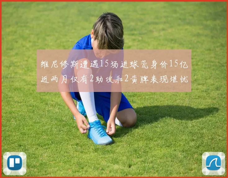 维尼修斯遭遇15场进球荒身价15亿近两月仅有2助攻和2黄牌表现堪忧
