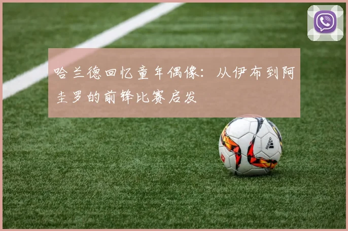 哈兰德回忆童年偶像：从伊布到阿圭罗的前锋比赛启发