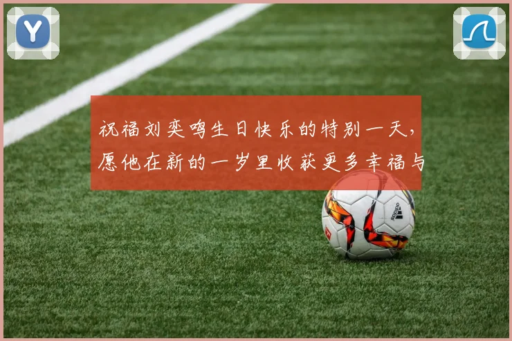 祝福刘奕鸣生日快乐的特别一天，愿他在新的一岁里收获更多幸福与成功