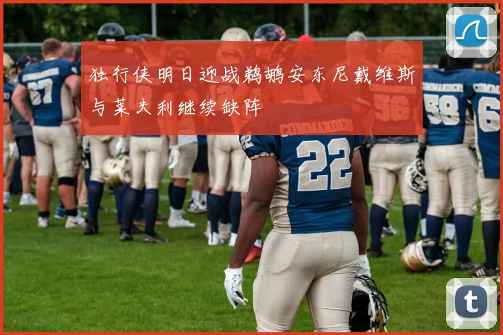 独行侠明日迎战鹈鹕安东尼戴维斯与莱夫利继续缺阵