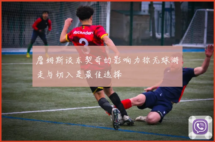 詹姆斯谈东契奇的影响力称无球游走与切入是最佳选择