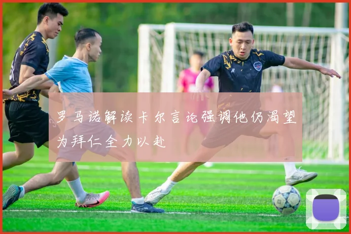 罗马诺解读卡尔言论强调他仍渴望为拜仁全力以赴