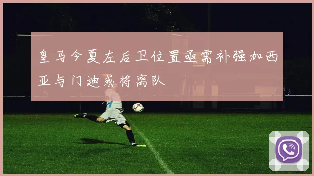 皇马今夏左后卫位置亟需补强加西亚与门迪或将离队