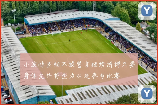 小波特坚韧不拔誓言继续拼搏只要身体允许将全力以赴参与比赛