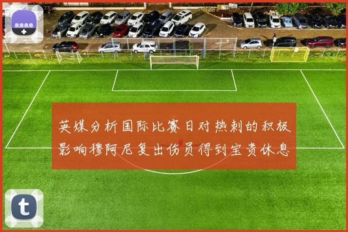 英媒分析国际比赛日对热刺的积极影响穆阿尼复出伤员得到宝贵休息时间
