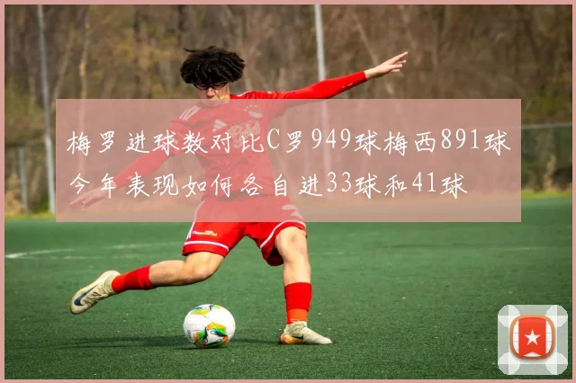 梅罗进球数对比C罗949球梅西891球今年表现如何各自进33球和41球