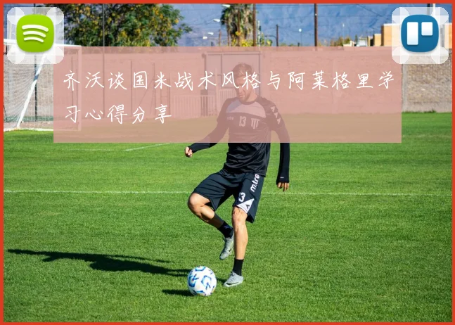 齐沃谈国米战术风格与阿莱格里学习心得分享