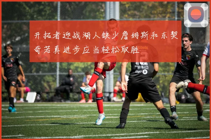 开拓者迎战湖人缺少詹姆斯和东契奇若真进步应当轻松取胜